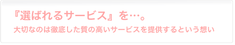 『選ばれるサービス』を…。大切なのは徹底した質の高いサービスを提供するという想い